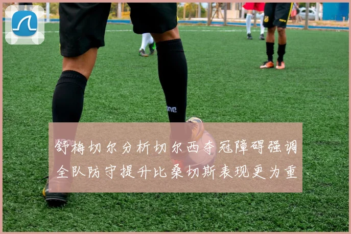 舒梅切尔分析切尔西夺冠障碍强调全队防守提升比桑切斯表现更为重要