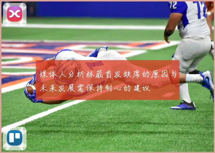 媒体人分析林葳首发缺席的原因与未来发展需保持耐心的建议