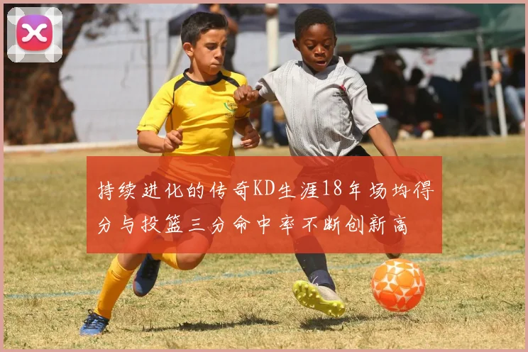 持续进化的传奇KD生涯18年场均得分与投篮三分命中率不断创新高