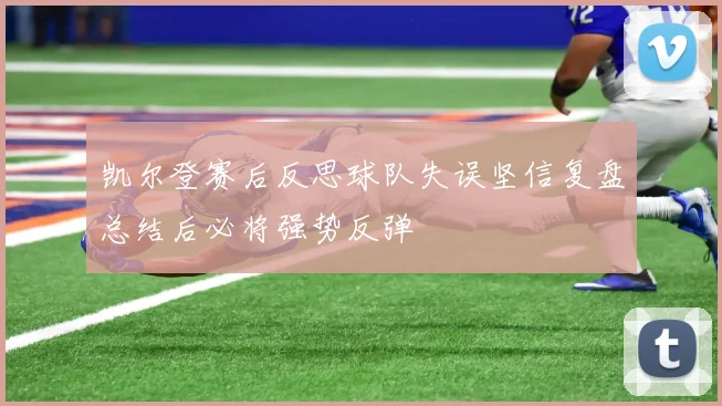 凯尔登赛后反思球队失误坚信复盘总结后必将强势反弹