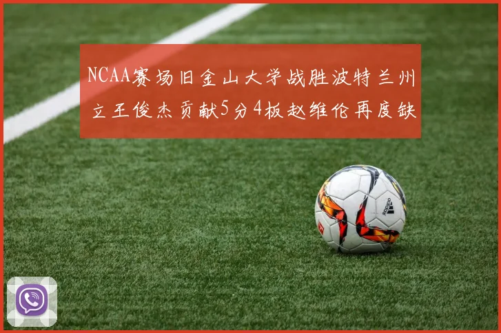 NCAA赛场旧金山大学战胜波特兰州立王俊杰贡献5分4板赵维伦再度缺阵