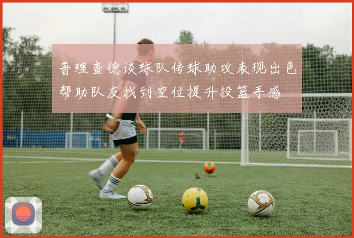 普理查德谈球队传球助攻表现出色帮助队友找到空位提升投篮手感