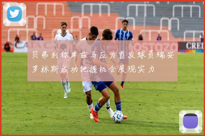 贝弗利称库兹马应为首发球员瑞安罗林斯成功把握机会展现实力
