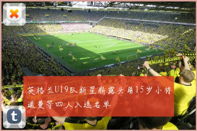 英格兰U19队新星崭露头角15岁小将道曼等四人入选名单