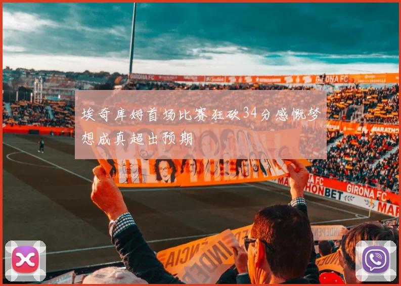 埃奇库姆首场比赛狂砍34分感慨梦想成真超出预期