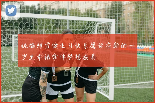 祝福郑雪健生日快乐愿你在新的一岁里幸福常伴梦想成真