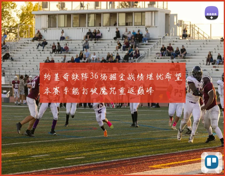约基奇缺阵36场掘金战绩堪忧希望本赛季能打破魔咒重返巅峰