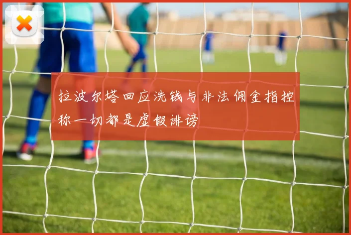 拉波尔塔回应洗钱与非法佣金指控称一切都是虚假诽谤