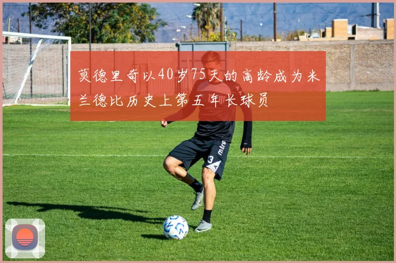 莫德里奇以40岁75天的高龄成为米兰德比历史上第五年长球员