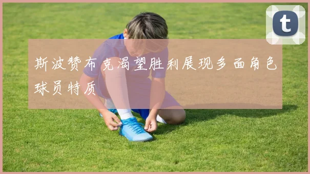 斯波赞布克渴望胜利展现多面角色球员特质