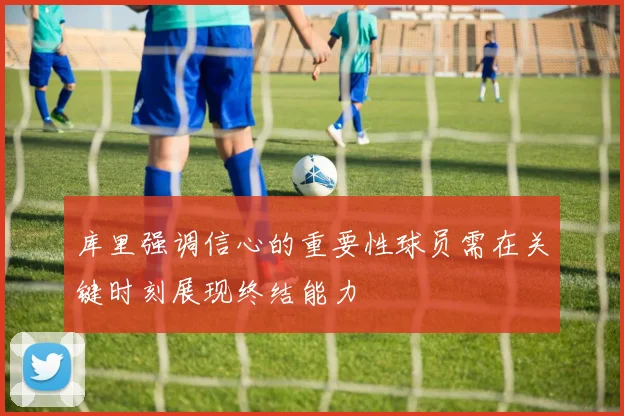 库里强调信心的重要性球员需在关键时刻展现终结能力