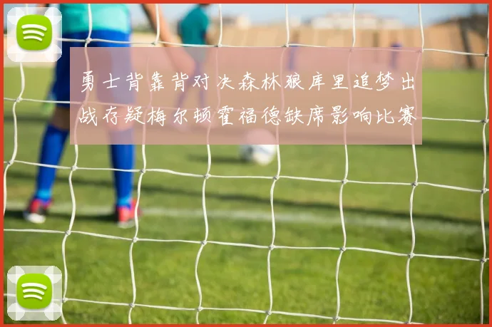 勇士背靠背对决森林狼库里追梦出战存疑梅尔顿霍福德缺席影响比赛走势