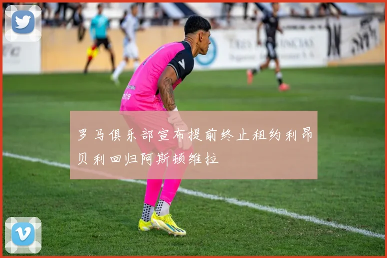 罗马俱乐部宣布提前终止租约利昂贝利回归阿斯顿维拉