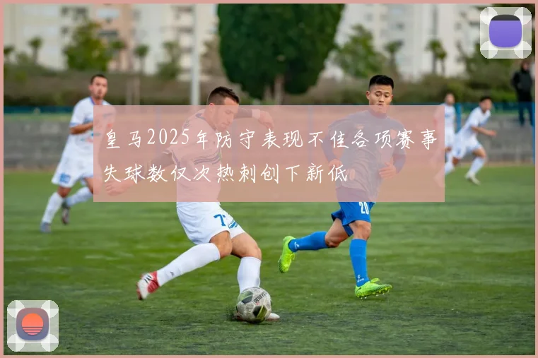 皇马2025年防守表现不佳各项赛事失球数仅次热刺创下新低