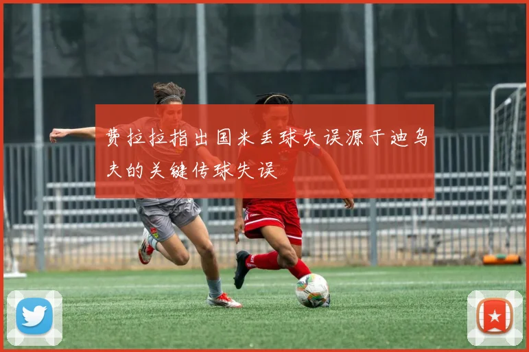 费拉拉指出国米丢球失误源于迪乌夫的关键传球失误