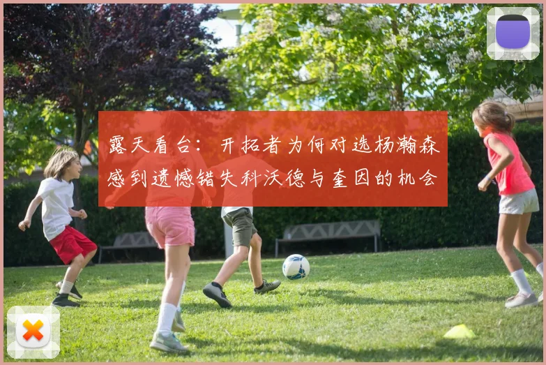 露天看台：开拓者为何对选杨瀚森感到遗憾错失科沃德与奎因的机会