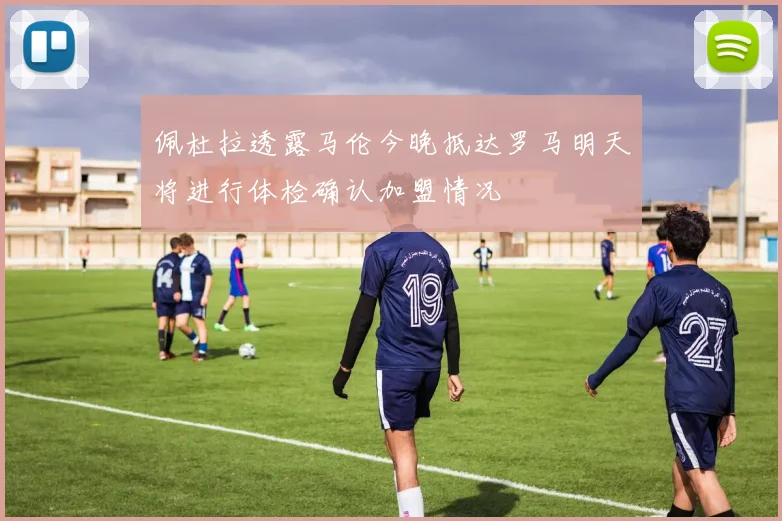 佩杜拉透露马伦今晚抵达罗马明天将进行体检确认加盟情况
