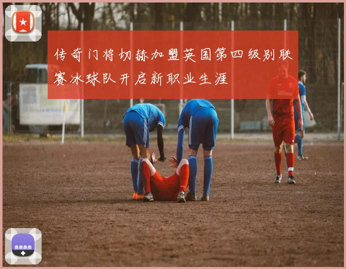 传奇门将切赫加盟英国第四级别联赛冰球队开启新职业生涯