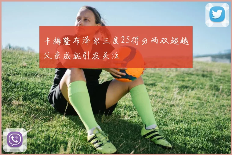 卡梅隆布泽尔三度25得分两双超越父亲成就引发关注