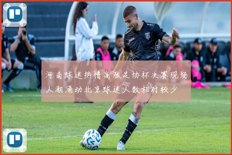 河南球迷热情高涨足协杯决赛现场人潮涌动北京球迷人数相对较少