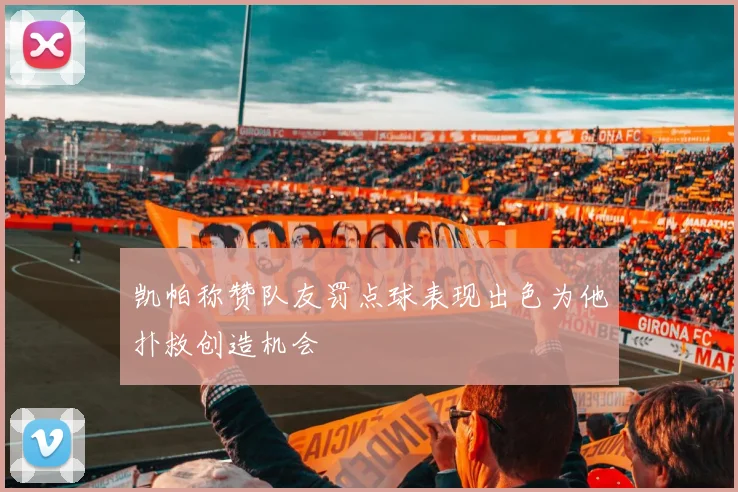 凯帕称赞队友罚点球表现出色为他扑救创造机会