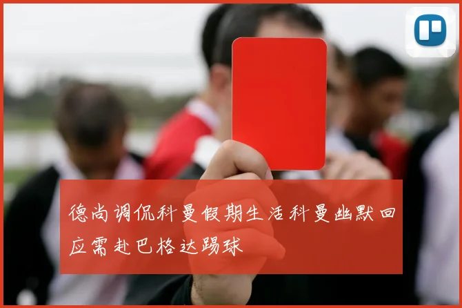 德尚调侃科曼假期生活科曼幽默回应需赴巴格达踢球