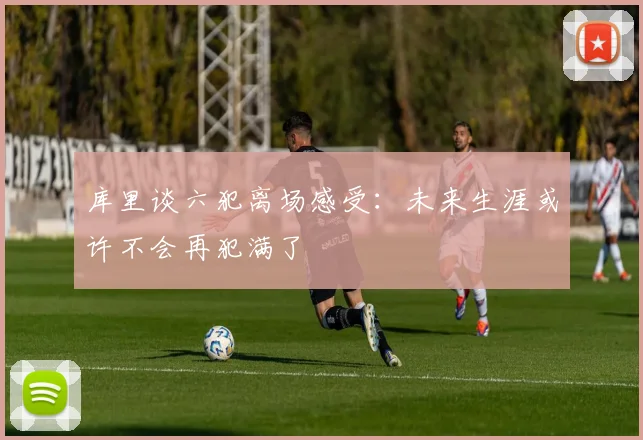 库里谈六犯离场感受：未来生涯或许不会再犯满了