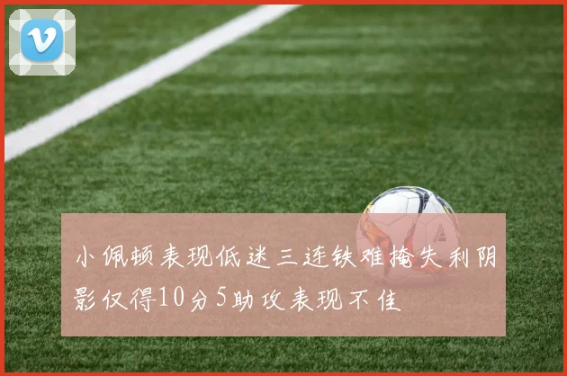 小佩顿表现低迷三连铁难掩失利阴影仅得10分5助攻表现不佳