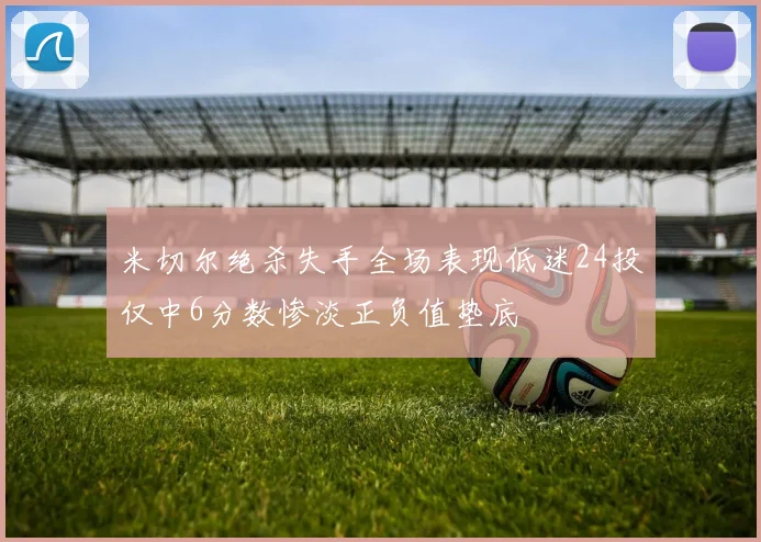 米切尔绝杀失手全场表现低迷24投仅中6分数惨淡正负值垫底