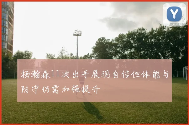 杨瀚森11次出手展现自信但体能与防守仍需加强提升