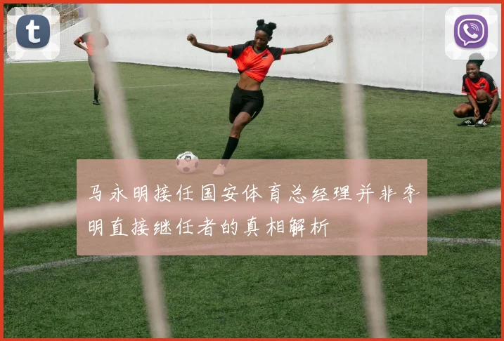 马永明接任国安体育总经理并非李明直接继任者的真相解析