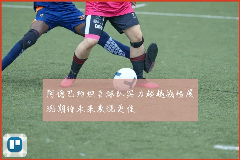 阿德巴约坦言球队实力超越战绩展现期待未来表现更佳
