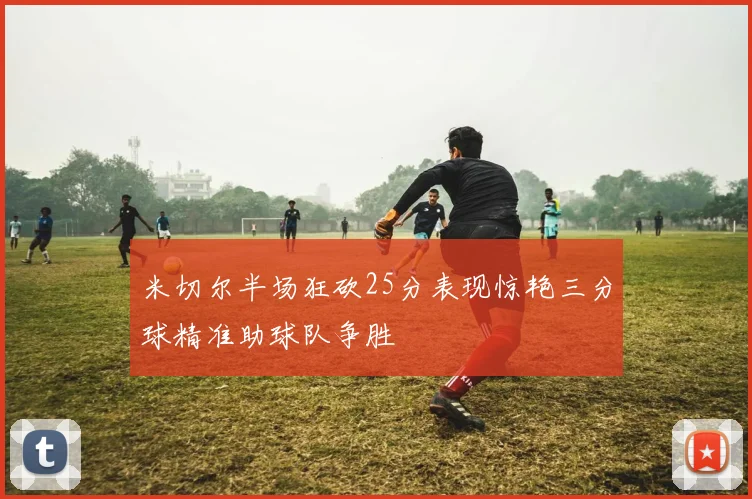 米切尔半场狂砍25分表现惊艳三分球精准助球队争胜
