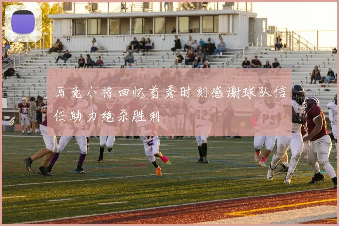 马竞小将回忆首秀时刻感谢球队信任助力绝杀胜利
