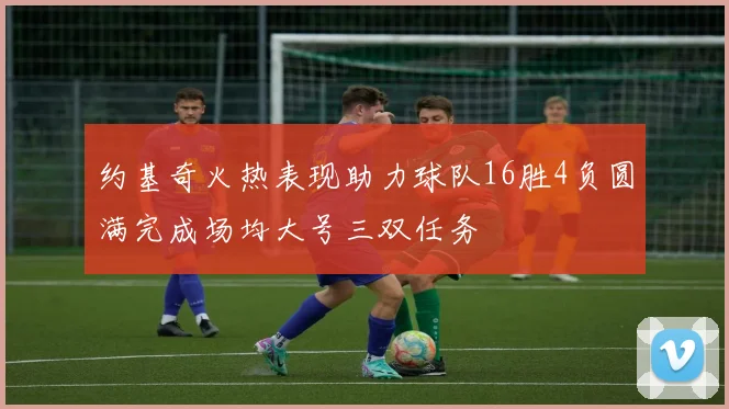 约基奇火热表现助力球队16胜4负圆满完成场均大号三双任务