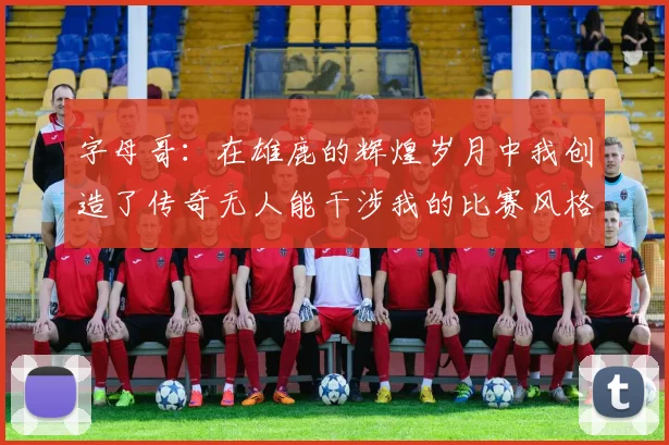字母哥：在雄鹿的辉煌岁月中我创造了传奇无人能干涉我的比赛风格