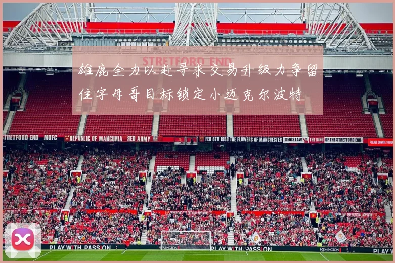 雄鹿全力以赴寻求交易升级力争留住字母哥目标锁定小迈克尔波特