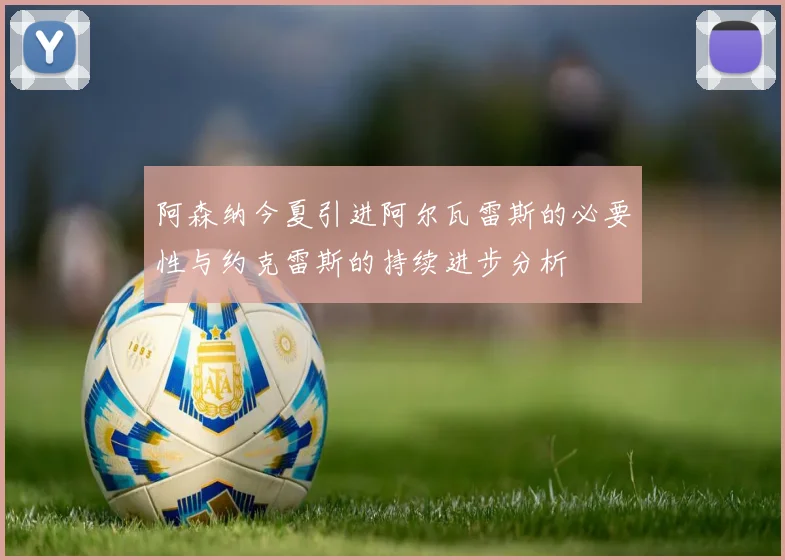 阿森纳今夏引进阿尔瓦雷斯的必要性与约克雷斯的持续进步分析