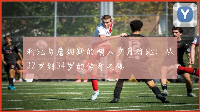 科比与詹姆斯的湖人岁月对比：从32岁到34岁的传奇之路
