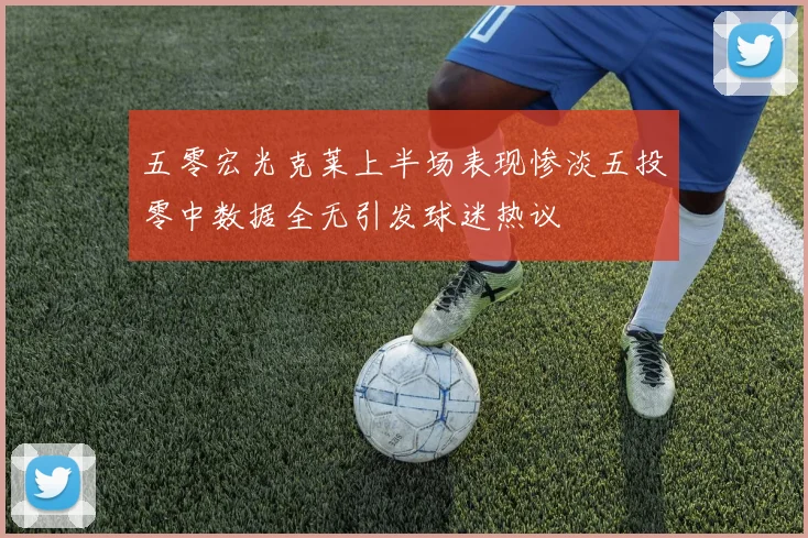 五零宏光克莱上半场表现惨淡五投零中数据全无引发球迷热议