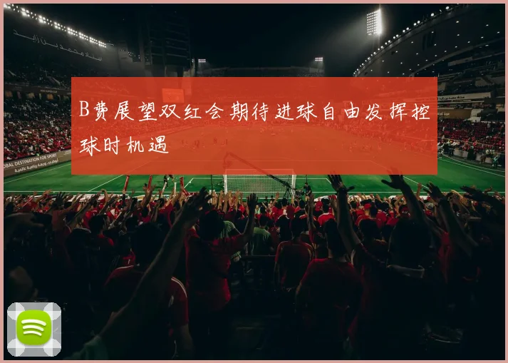 B费展望双红会期待进球自由发挥控球时机遇