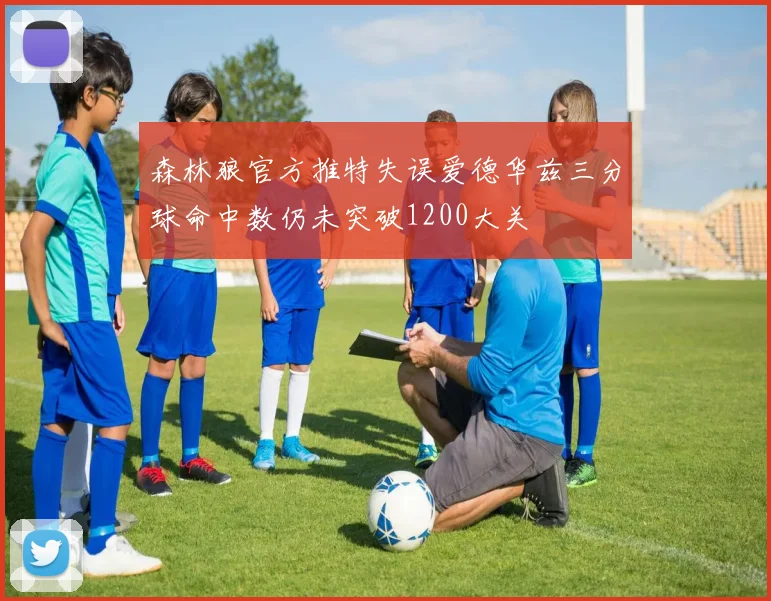 森林狼官方推特失误爱德华兹三分球命中数仍未突破1200大关