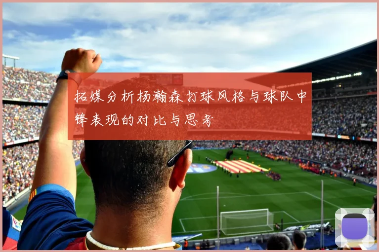 拓媒分析杨瀚森打球风格与球队中锋表现的对比与思考