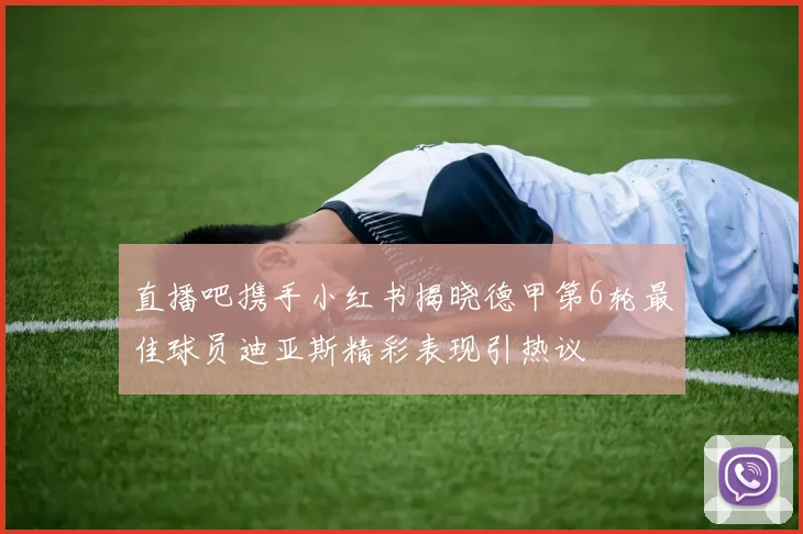 直播吧携手小红书揭晓德甲第6轮最佳球员迪亚斯精彩表现引热议
