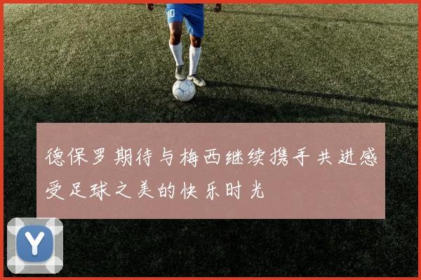 德保罗期待与梅西继续携手共进感受足球之美的快乐时光