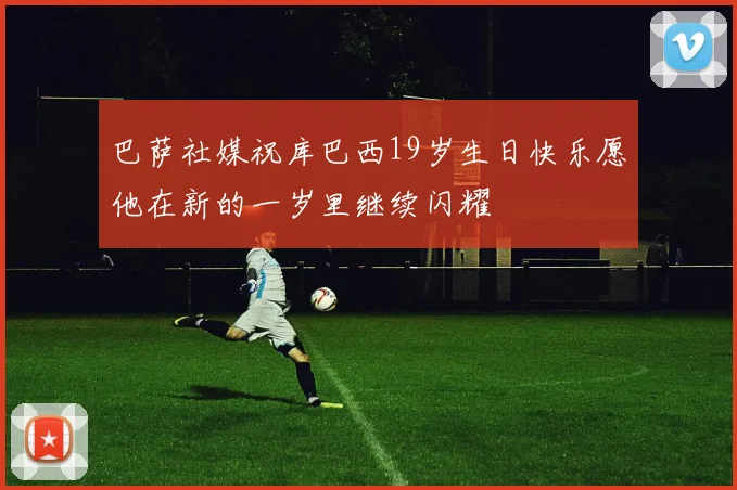 巴萨社媒祝库巴西19岁生日快乐愿他在新的一岁里继续闪耀