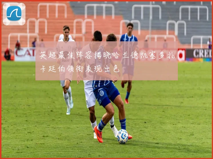 英超最佳阵容揭晓哈兰德凯塞多扎卡廷伯领衔表现出色
