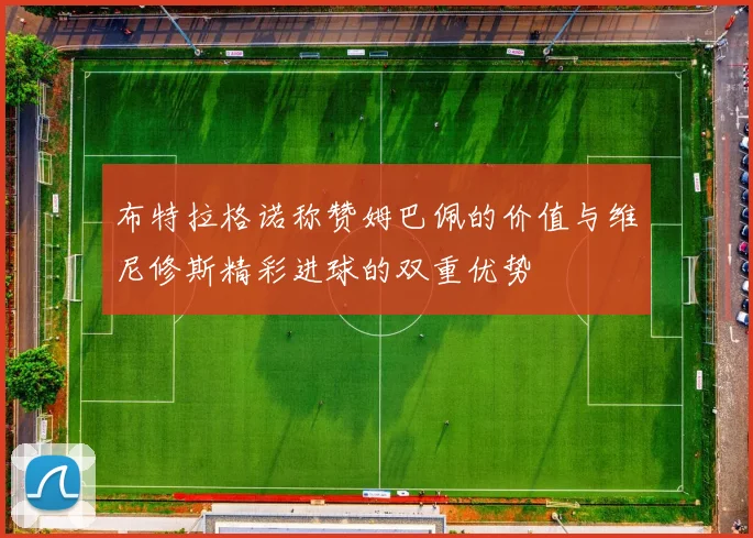 布特拉格诺称赞姆巴佩的价值与维尼修斯精彩进球的双重优势