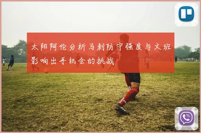 太阳阿伦分析马刺防守强度与文班影响出手机会的挑战