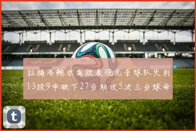 拉梅洛鲍尔高效表现无奈球队失利13投9中砍下27分助攻5次三分球命中率惊人